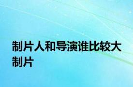 制片人和导演谁比较大 制片 