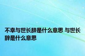 不幸与世长辞是什么意思 与世长辞是什么意思 