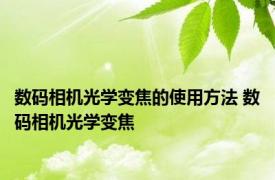 数码相机光学变焦的使用方法 数码相机光学变焦 