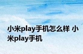 小米play手机怎么样 小米play手机 