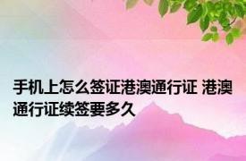 手机上怎么签证港澳通行证 港澳通行证续签要多久 