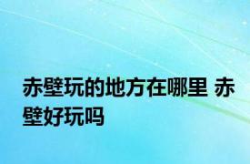 赤壁玩的地方在哪里 赤壁好玩吗 