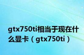 gtx750ti相当于现在什么显卡（gtx750ti）