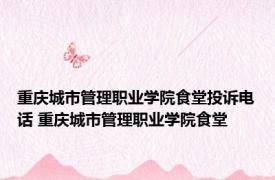 重庆城市管理职业学院食堂投诉电话 重庆城市管理职业学院食堂 