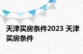 天津买房条件2023 天津买房条件 