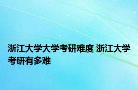 浙江大学大学考研难度 浙江大学考研有多难 