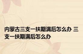 内蒙古三支一扶期满后怎么办 三支一扶期满后怎么办 