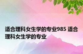 适合理科女生学的专业985 适合理科女生学的专业 