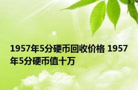 1957年5分硬币回收价格 1957年5分硬币值十万 