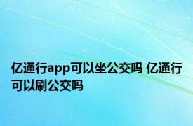 亿通行app可以坐公交吗 亿通行可以刷公交吗 