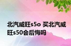 北汽威旺s5o 买北汽威旺s50会后悔吗 