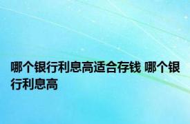 哪个银行利息高适合存钱 哪个银行利息高 