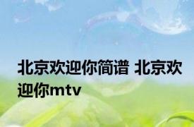 北京欢迎你简谱 北京欢迎你mtv 