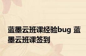 蓝墨云班课经验bug 蓝墨云班课签到 