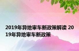 2019年异地审车新政策解读 2019年异地审车新政策 