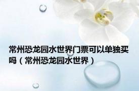 常州恐龙园水世界门票可以单独买吗（常州恐龙园水世界）