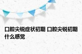 口腔尖锐症状初期 口腔尖锐初期什么感觉 