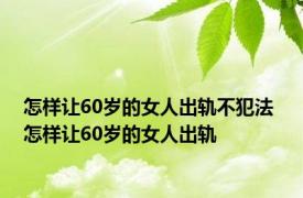 怎样让60岁的女人出轨不犯法 怎样让60岁的女人出轨 