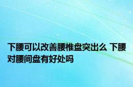 下腰可以改善腰椎盘突出么 下腰对腰间盘有好处吗 