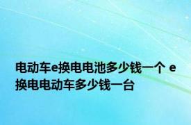 电动车e换电电池多少钱一个 e换电电动车多少钱一台 