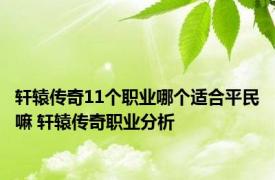 轩辕传奇11个职业哪个适合平民嘛 轩辕传奇职业分析 