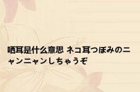 哂耳是什么意思 ネコ耳つぼみのニャンニャンしちゃうぞ 