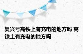 复兴号高铁上有充电的地方吗 高铁上有充电的地方吗 