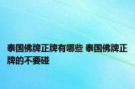 泰国佛牌正牌有哪些 泰国佛牌正牌的不要碰 