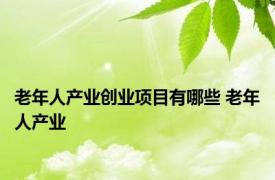 老年人产业创业项目有哪些 老年人产业 