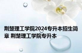 荆楚理工学院2024专升本招生简章 荆楚理工学院专升本 