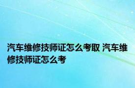 汽车维修技师证怎么考取 汽车维修技师证怎么考 