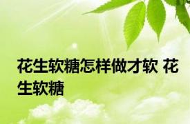 花生软糖怎样做才软 花生软糖 