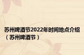 苏州啤酒节2022年时间地点介绍（苏州啤酒节）