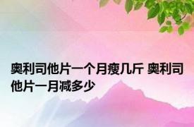 奥利司他片一个月瘦几斤 奥利司他片一月减多少 