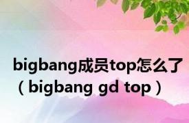 bigbang成员top怎么了（bigbang gd top）