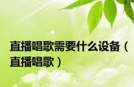 直播唱歌需要什么设备（直播唱歌）