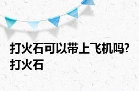 打火石可以带上飞机吗? 打火石 