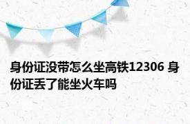 身份证没带怎么坐高铁12306 身份证丢了能坐火车吗 