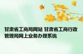 甘肃省工商局网站 甘肃省工商行政管理局网上业务办理系统 