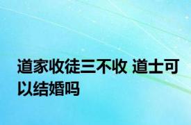 道家收徒三不收 道士可以结婚吗 