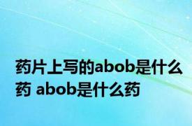 药片上写的abob是什么药 abob是什么药 