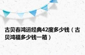 古贝春鸿运经典42度多少钱（古贝鸿福多少钱一箱）