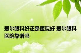 爱尔眼科好还是医院好 爱尔眼科医院靠谱吗 