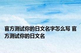 官方测试你的日文名字怎么写 官方测试你的日文名 