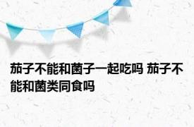 茄子不能和菌子一起吃吗 茄子不能和菌类同食吗 