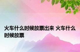 火车什么时候放票出来 火车什么时候放票 