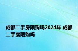 成都二手房限购吗2024年 成都二手房限购吗 