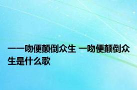 一一吻便颠倒众生 一吻便颠倒众生是什么歌 