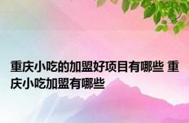 重庆小吃的加盟好项目有哪些 重庆小吃加盟有哪些 