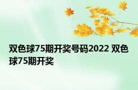 双色球75期开奖号码2022 双色球75期开奖 